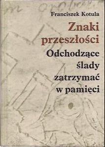 Znaki przeszłości. Odchodzące ślady zatrzymać w pamięci - Franciszek Kotula