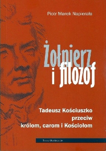Żołnierz i filozof. Tadeusz Kościuszko przeciw królom, carom i Kościołom - Piotr Napierała