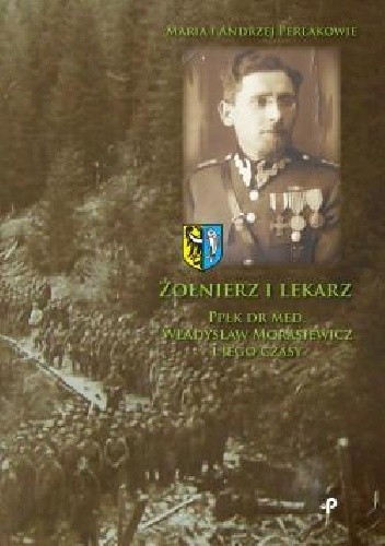 Żołnierz i lekarz. Ppłk dr med. Władysław Morasiewicz i jego czasy - Maria i Andrzej Perlakowie
