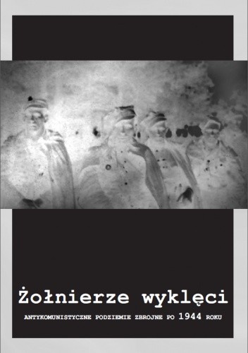 Żołnierze wyklęci. Antykomunistyczne podziemie zbrojne po 1944 roku - praca zbiorowa