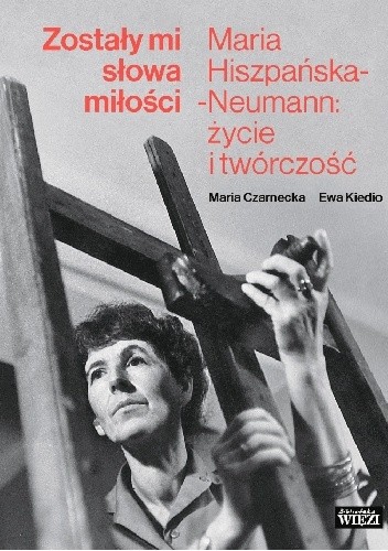 Zostały mi słowa miłości. Maria Hiszpańska-Neumann: życie i twórczość - Maria Czarnecka