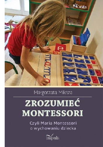 Zrozumieć Montessori, czyli Maria Montessori o wychowaniu dziecka - Małgorzata Miksza