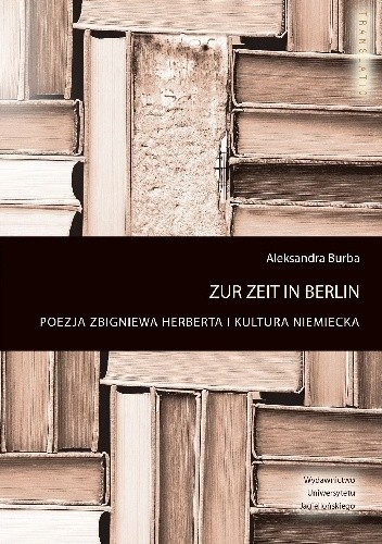 Zur Zeit in Berlin. Poezja Zbigniewa Herberta i kultura niemiecka - Aleksandra Burba