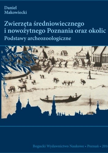 Zwierzęta średniowiecznego i nowożytnego Poznania oraz okolic. Podstawy archeozoologiczne - Daniel Makowiecki