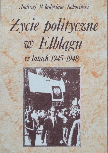 Życie polityczne w Elblągu w latach 1945-1948 - Andrzej Władysław Sobociński