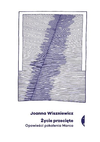 Życie przecięte. Opowieści pokolenia marca - Joanna Wiszniewicz