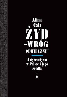 Żyd - wróg odwieczny? Antysemityzm w Polsce i jego źródła - Alina Cała