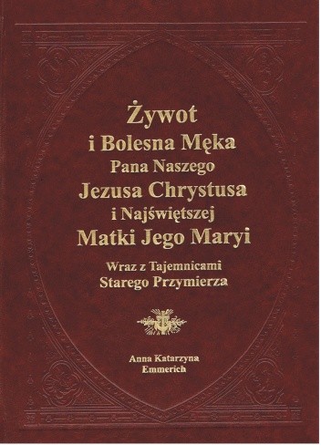 Żywot i bolesna Męka Pana naszego Jezusa Chrystusa i Najświętszej Matki Jego Maryi wraz z Tajemnicami Starego Przymierza - Anna Katarzyna Emmerich